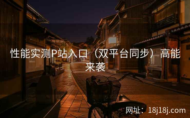 性能实测P站入口(双平台同步)高能来袭 性能实测P站入口(双平台同步)高能来袭
