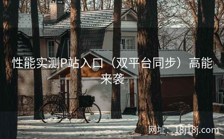 性能实测P站入口(双平台同步)高能来袭 性能实测P站入口(双平台同步)高能来袭