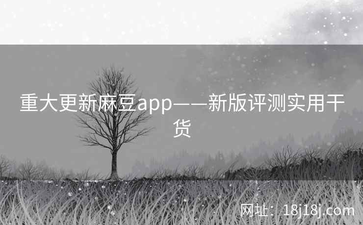 重大更新麻豆app——新版评测实用干货