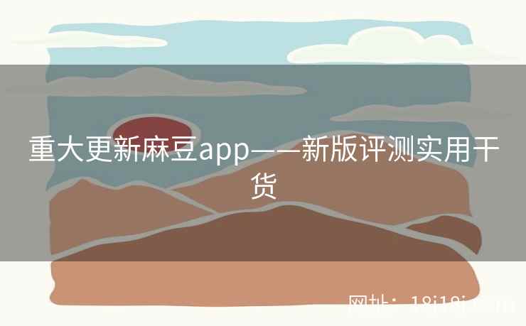 重大更新麻豆app——新版评测实用干货