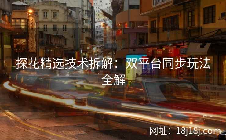 探花精选技术拆解:双平台同步玩法全解 探花精选技术拆解:双平台同步玩法全解