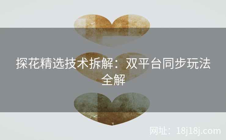 探花精选技术拆解：双平台同步玩法全解