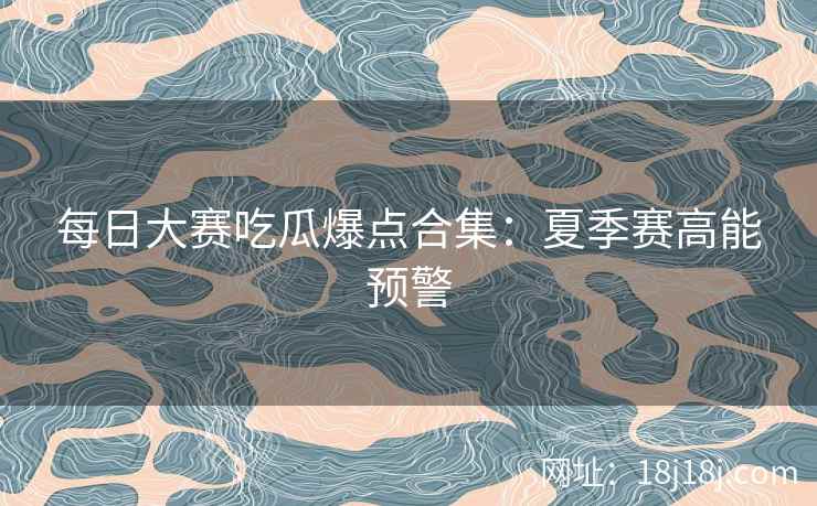 每日大赛吃瓜爆点合集：夏季赛高能预警