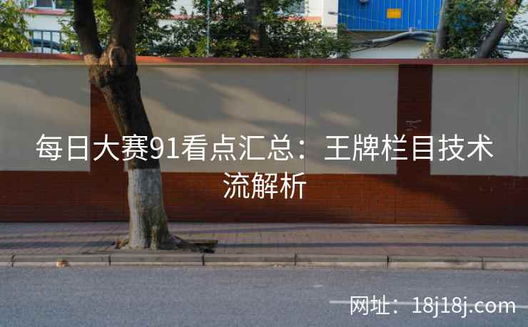 每日大赛91看点汇总:王牌栏目技术流解析 每日大赛91看点汇总:王牌栏目技术流解析