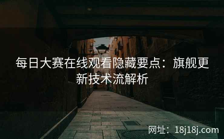 每日大赛在线观看隐藏要点:旗舰更新技术流解析 每日大赛在线观看隐藏要点:旗舰更新技术流解析