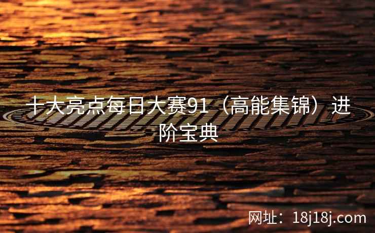 十大亮点每日大赛91(高能集锦)进阶宝典 十大亮点每日大赛91(高能集锦)进阶宝典