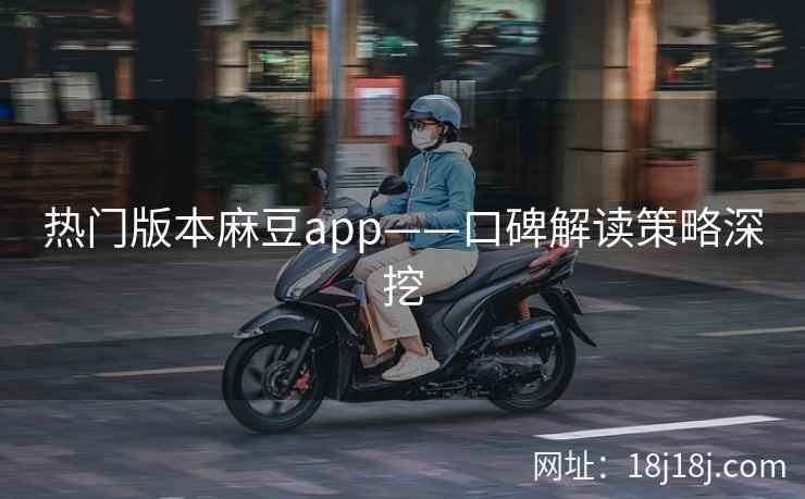 热门版本麻豆app——口碑解读策略深挖 热门版本麻豆app——口碑解读策略深挖