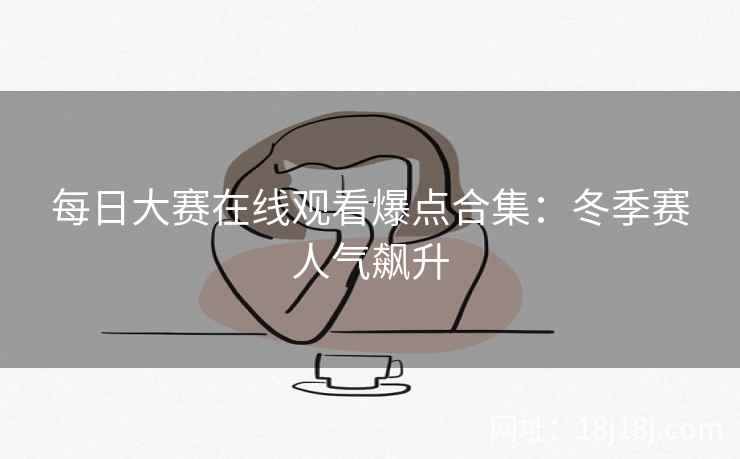 每日大赛在线观看爆点合集:冬季赛人气飙升 每日大赛在线观看爆点合集:冬季赛人气飙升