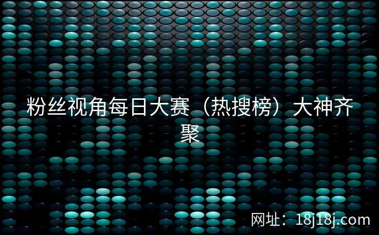 粉丝视角每日大赛(热搜榜)大神齐聚 粉丝视角每日大赛(热搜榜)大神齐聚