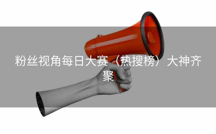 粉丝视角每日大赛(热搜榜)大神齐聚 粉丝视角每日大赛(热搜榜)大神齐聚