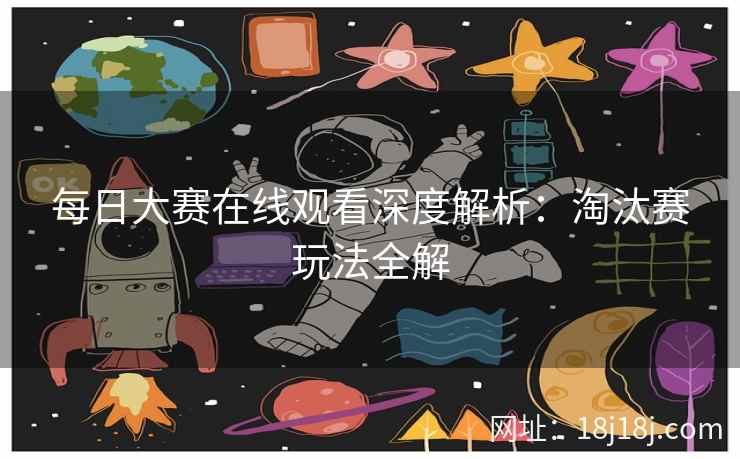 每日大赛在线观看深度解析:淘汰赛玩法全解 每日大赛在线观看深度解析:淘汰赛玩法全解