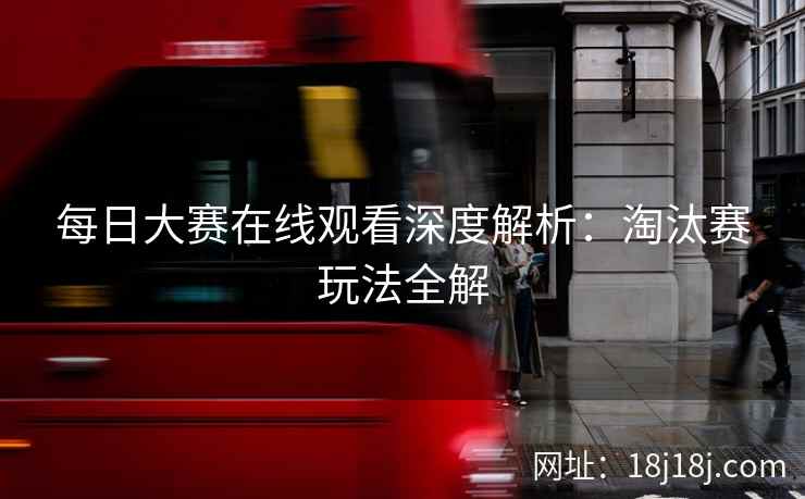 每日大赛在线观看深度解析:淘汰赛玩法全解 每日大赛在线观看深度解析:淘汰赛玩法全解