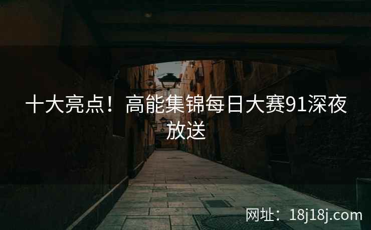 十大亮点!高能集锦每日大赛91深夜放送 十大亮点!高能集锦每日大赛91深夜放送