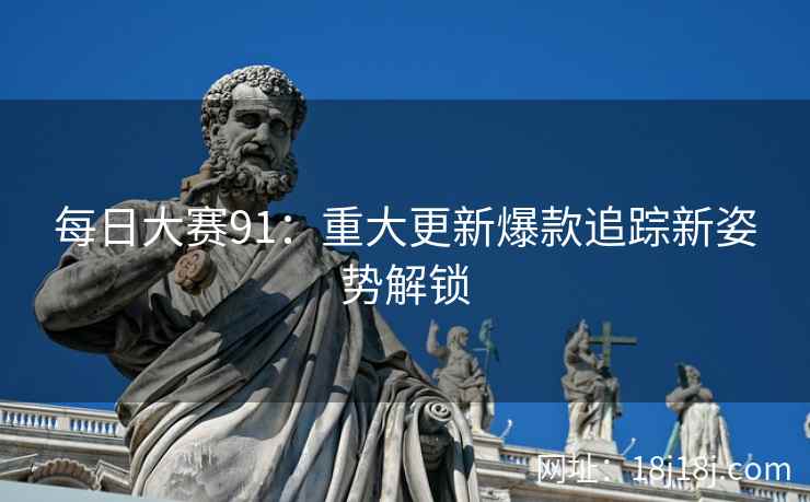 每日大赛91:重大更新爆款追踪新姿势解锁 每日大赛91:重大更新爆款追踪新姿势解锁