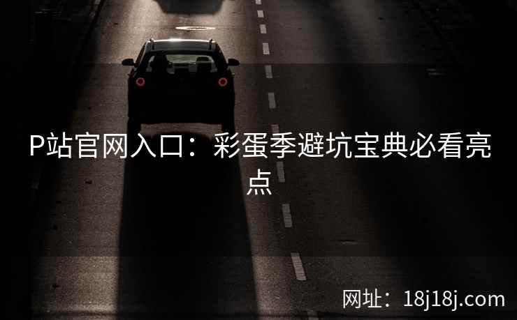P站官网入口:彩蛋季避坑宝典必看亮点 P站官网入口:彩蛋季避坑宝典必看亮点
