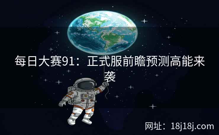 每日大赛91:正式服前瞻预测高能来袭 每日大赛91:正式服前瞻预测高能来袭