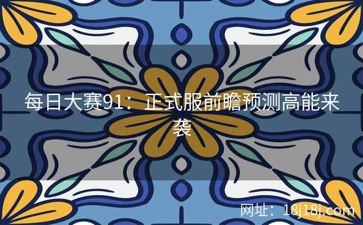 每日大赛91:正式服前瞻预测高能来袭 每日大赛91:正式服前瞻预测高能来袭