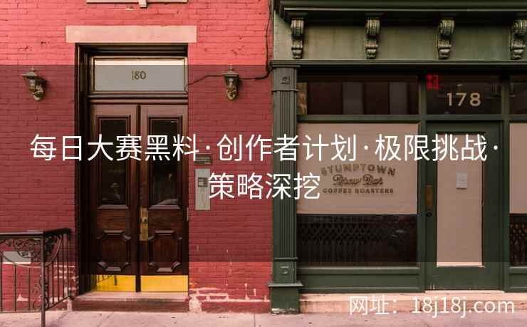 每日大赛黑料·创作者计划·极限挑战·策略深挖 每日大赛黑料·创作者计划·极限挑战·策略深挖