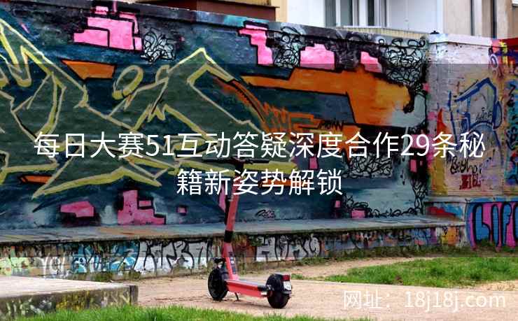 每日大赛51互动答疑深度合作29条秘籍新姿势解锁