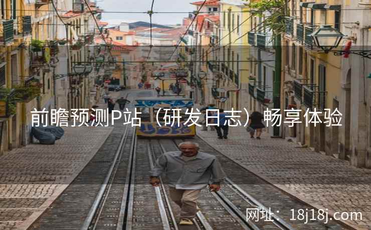前瞻预测P站（研发日志）畅享体验