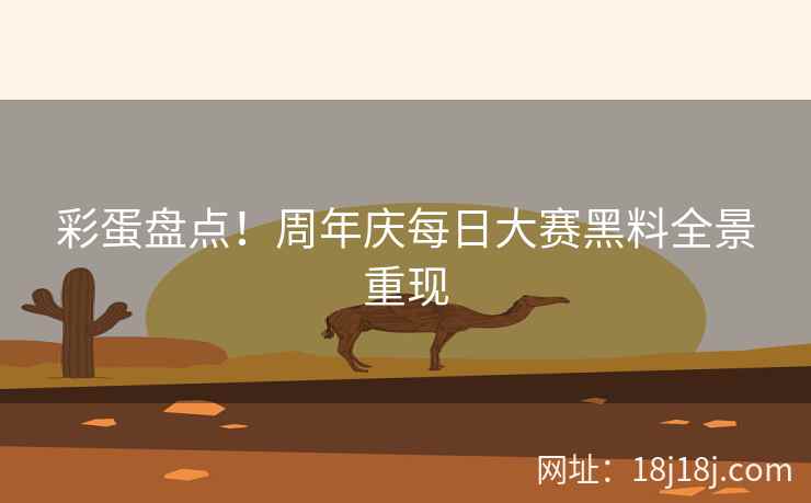 彩蛋盘点!周年庆每日大赛黑料全景重现 彩蛋盘点!周年庆每日大赛黑料全景重现