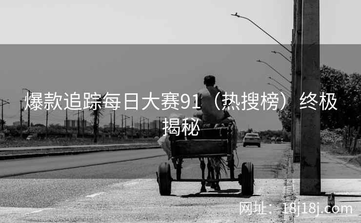 爆款追踪每日大赛91(热搜榜)终极揭秘 爆款追踪每日大赛91(热搜榜)终极揭秘