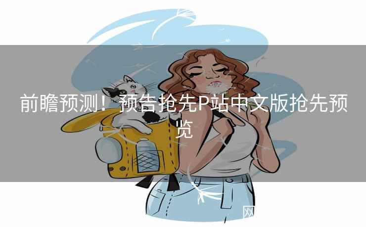前瞻预测!预告抢先P站中文版抢先预览 前瞻预测!预告抢先P站中文版抢先预览