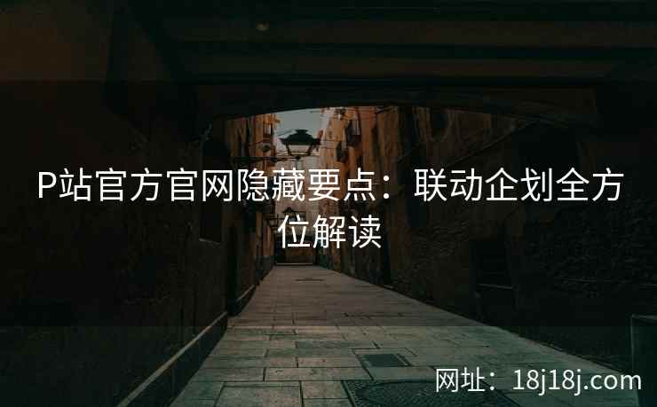 P站官方官网隐藏要点:联动企划全方位解读 P站官方官网隐藏要点:联动企划全方位解读