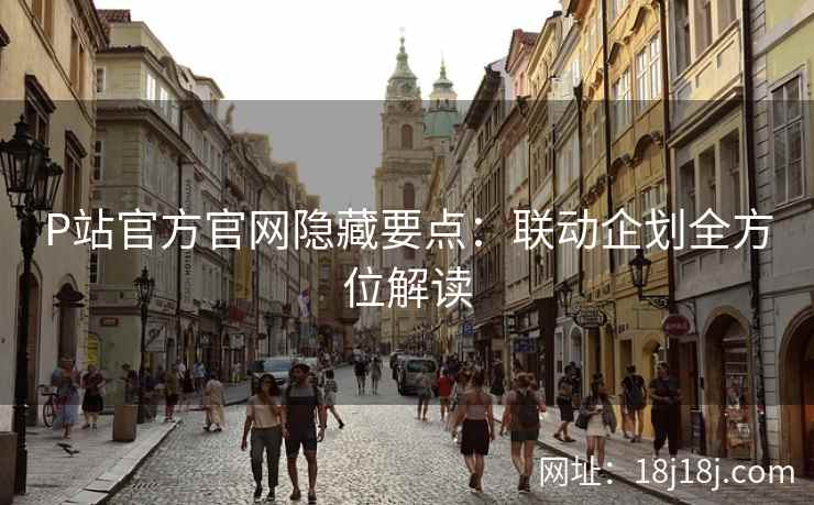 P站官方官网隐藏要点:联动企划全方位解读 P站官方官网隐藏要点:联动企划全方位解读