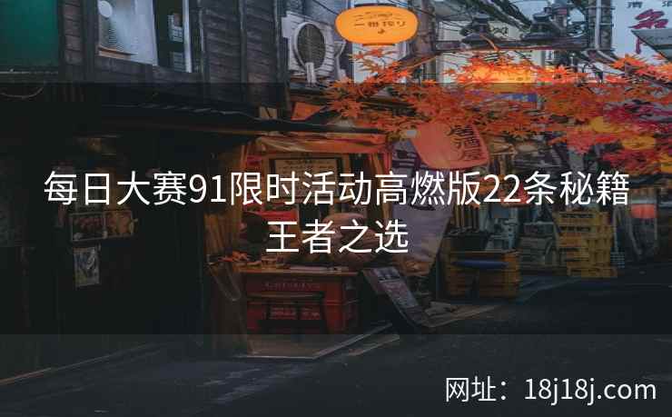 每日大赛91限时活动高燃版22条秘籍王者之选 每日大赛91限时活动高燃版22条秘籍王者之选