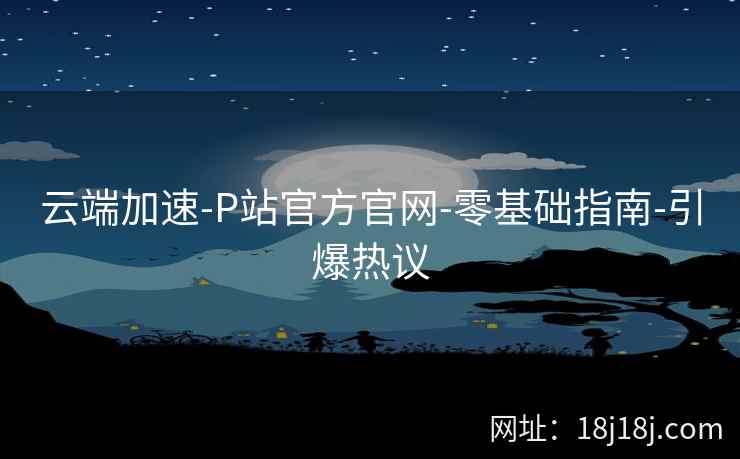 云端加速-P站官方官网-零基础指南-引爆热议 云端加速-P站官方官网-零基础指南-引爆热议