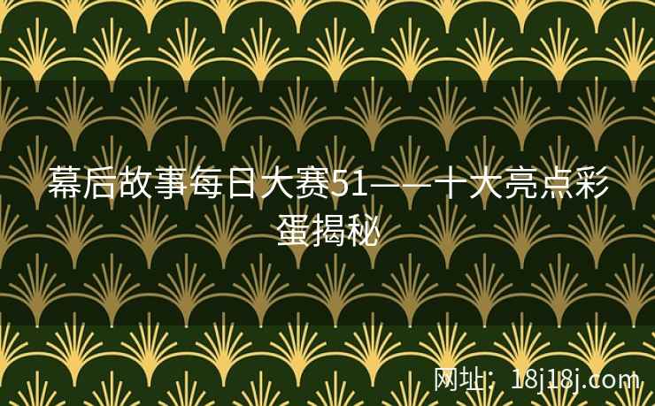 幕后故事每日大赛51——十大亮点彩蛋揭秘