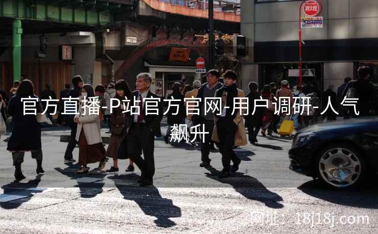官方直播-P站官方官网-用户调研-人气飙升 官方直播-P站官方官网-用户调研-人气飙升