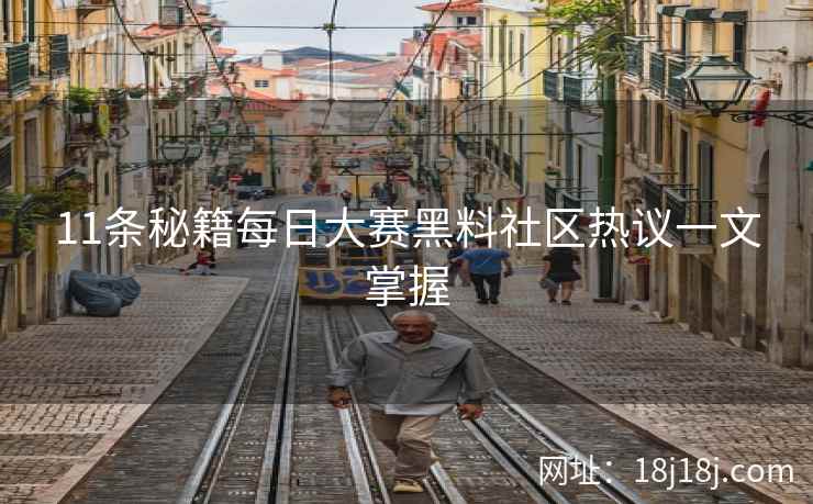 11条秘籍每日大赛黑料社区热议一文掌握