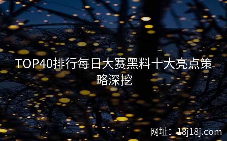 TOP40排行每日大赛黑料十大亮点策略深挖 TOP40排行每日大赛黑料十大亮点策略深挖