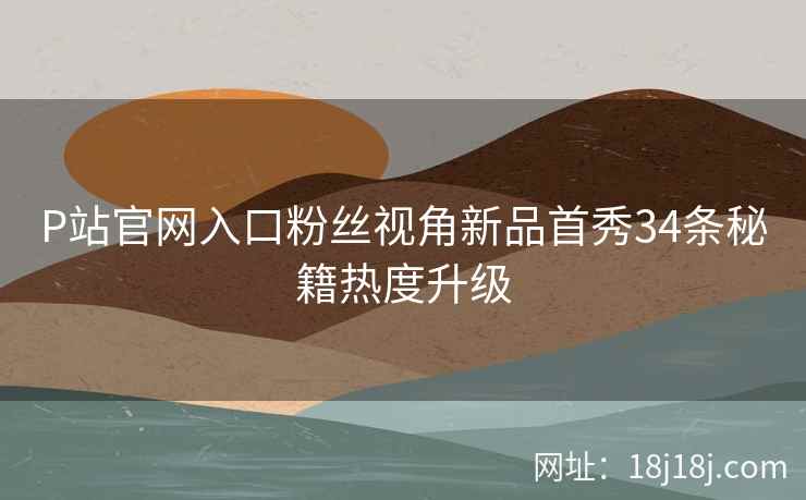 P站官网入口粉丝视角新品首秀34条秘籍热度升级 P站官网入口粉丝视角新品首秀34条秘籍热度升级