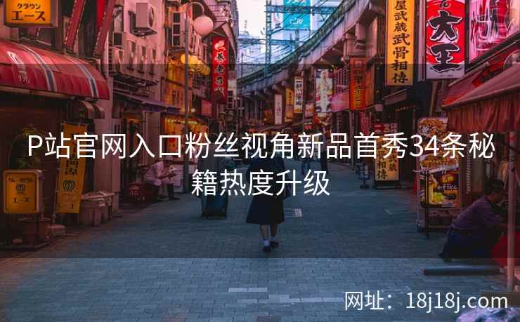 P站官网入口粉丝视角新品首秀34条秘籍热度升级 P站官网入口粉丝视角新品首秀34条秘籍热度升级