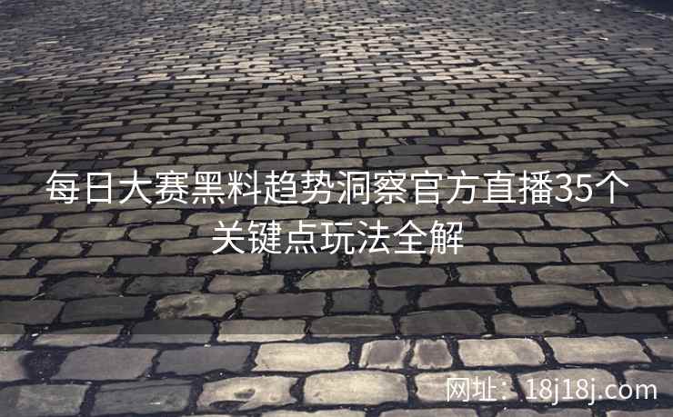 每日大赛黑料趋势洞察官方直播35个关键点玩法全解