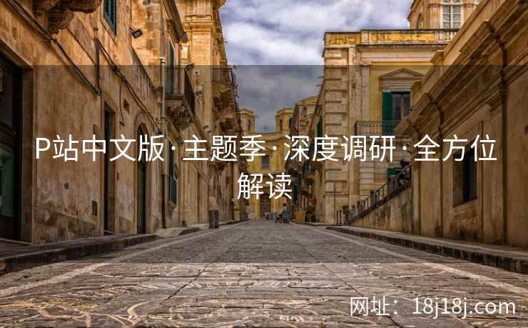 P站中文版·主题季·深度调研·全方位解读