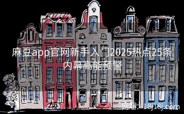麻豆app官网新手入门2025热点25条内幕高能预警