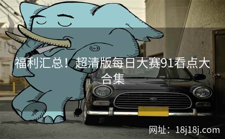 福利汇总！超清版每日大赛91看点大合集