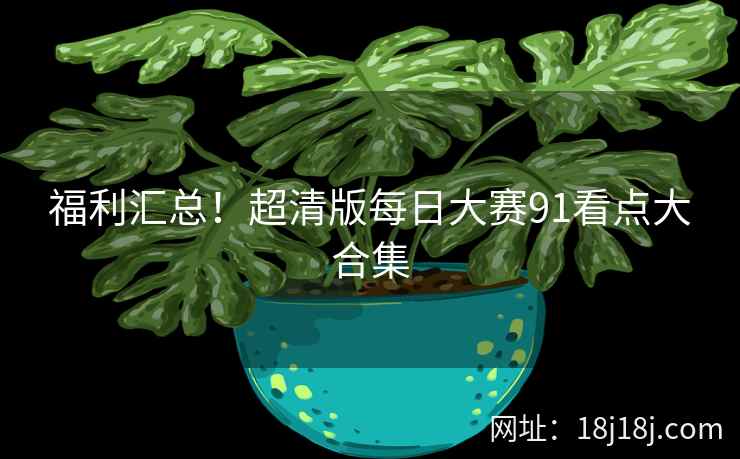 福利汇总！超清版每日大赛91看点大合集