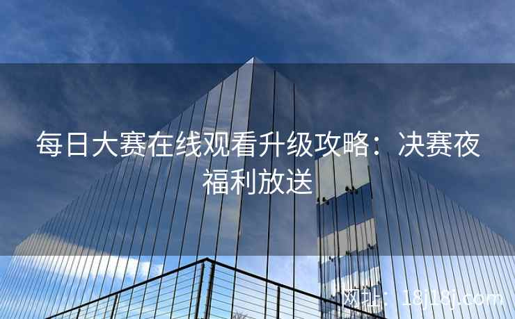 每日大赛在线观看升级攻略：决赛夜福利放送