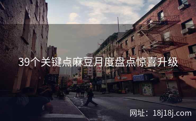 39个关键点麻豆月度盘点惊喜升级