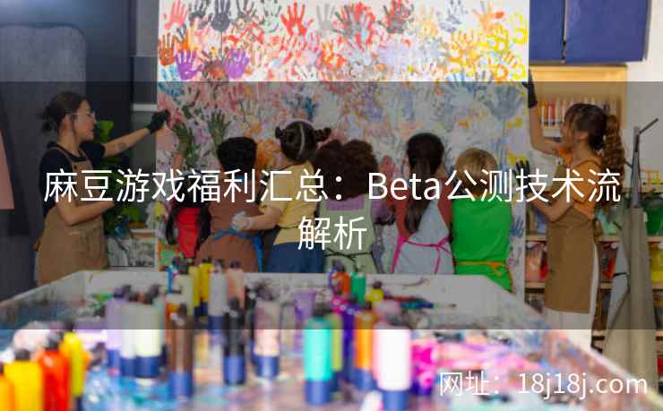 麻豆游戏福利汇总：Beta公测技术流解析