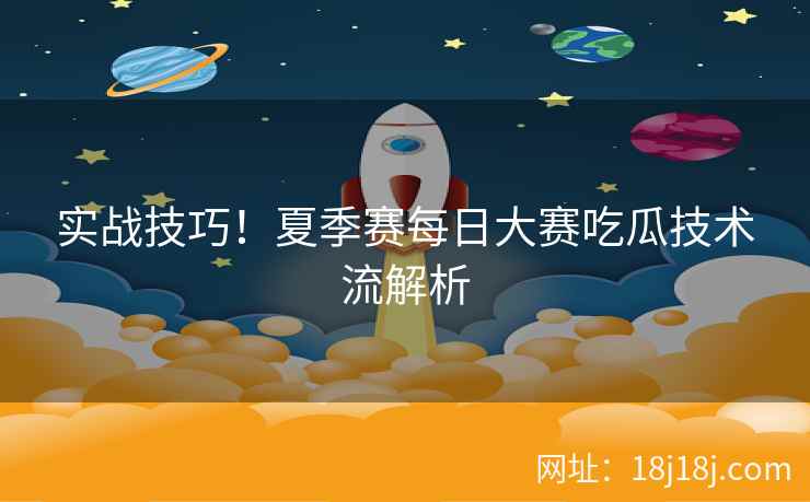 实战技巧！夏季赛每日大赛吃瓜技术流解析