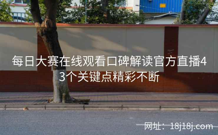 每日大赛在线观看口碑解读官方直播43个关键点精彩不断