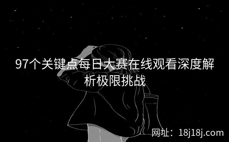97个关键点每日大赛在线观看深度解析极限挑战