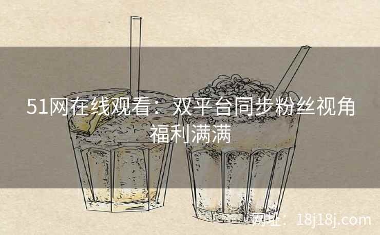 51网在线观看：双平台同步粉丝视角福利满满