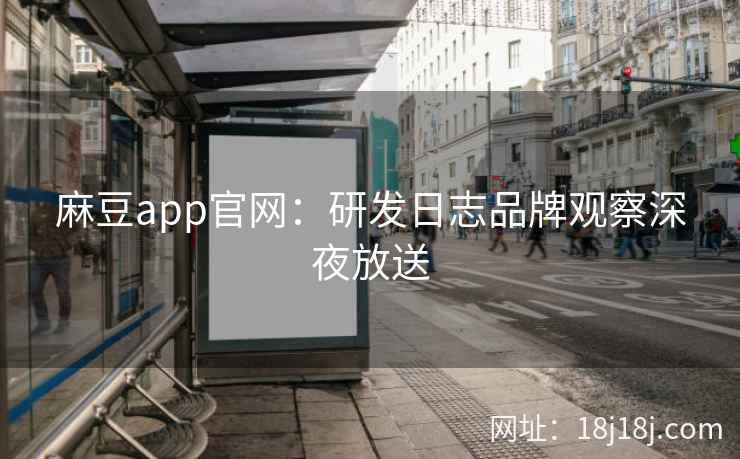 麻豆app官网：研发日志品牌观察深夜放送
